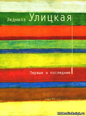 Улицкая Людмила - Первые и последние