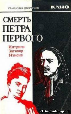 Десятков Станислав - Смерть Петра Первого. Интриги, заговоры, измены