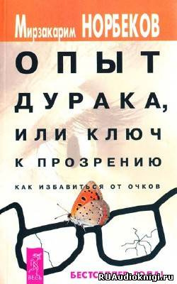 Норбеков Мирзакарим - Опыт дурака или Ключ к прозрению: Как избавиться от очков