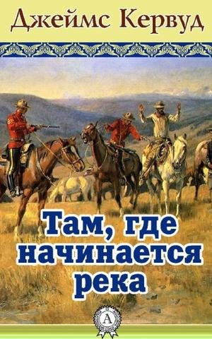 Кервуд Джеймс Оливер - Там, где начинается река