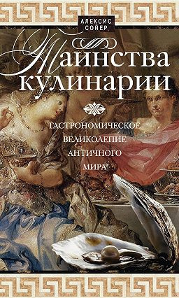 Сойер Алексис Бенуа  - Таинства кулинарии. Гастрономическое великолепие Античного мира