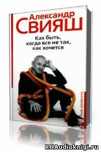 Свияш  Александр  -  Как быть, когда все не так, как хочется