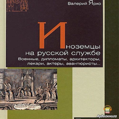 Ярхо Валерий - Иноземцы на русской службе. Военные, дипломаты, архитекторы, лекари, актеры, авантюристы