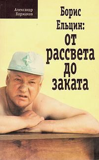 Коржаков Александр - Борис Ельцин: от рассвета до заката