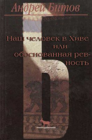 Битов Андрей - Наш человек в Хиве или обоснованная ревность