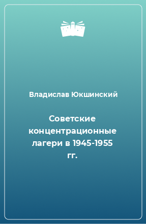 Юкшинский Владислав - Советские концентрационные лагери в 1945-1955 гг.