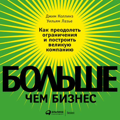 Больше, чем бизнес: Как преодолеть ограничения и построить великую компанию