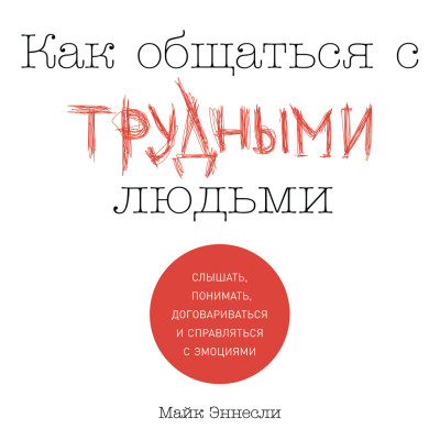 Как общаться с трудными людьми: Слышать, понимать, договариваться и справляться с эмоциями