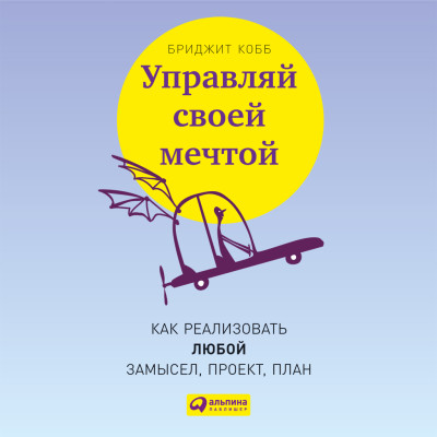 Управляй своей мечтой: Как реализовать любой замысел, проект, план