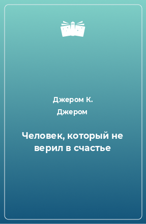 Джером К. Джером - Человек который не верил в счастье