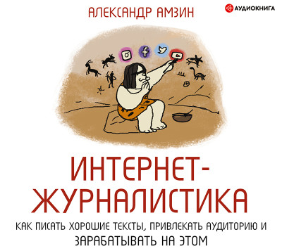 Интернет-журналистика. Как писать хорошие тексты, привлекать аудиторию и зарабатывать на этом.