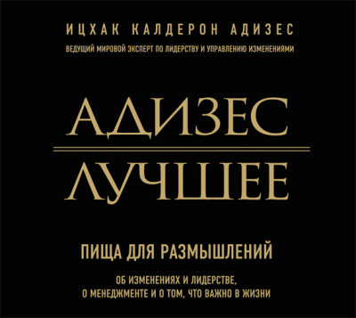 Адизес. Лучшее. Пища для размышлений. Об изменениях и лидерстве, о менеджменте и о том, что важно в жизни