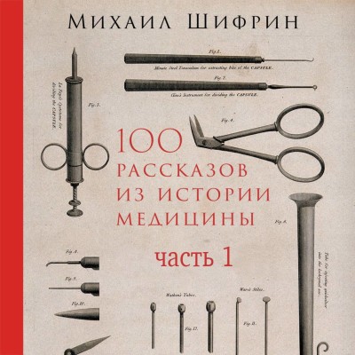 100 рассказов из истории медицины: Величайшие открытия, подвиги и преступления во имя вашего здоровья и долголетия. Часть 1, рассказы с 1 по 50